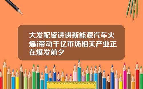 大发配资讲讲新能源汽车火爆i带动千亿市场相关产业正在爆发前夕