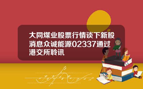 大同煤业股票行情谈下新股消息众诚能源02337通过港交所聆讯