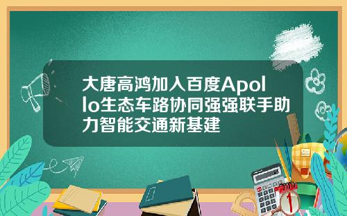 大唐高鸿加入百度Apollo生态车路协同强强联手助力智能交通新基建