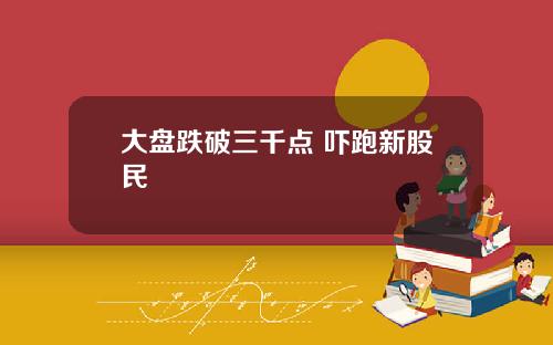 大盘跌破三千点 吓跑新股民