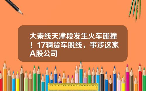 大秦线天津段发生火车碰撞！17辆货车脱线，事涉这家A股公司