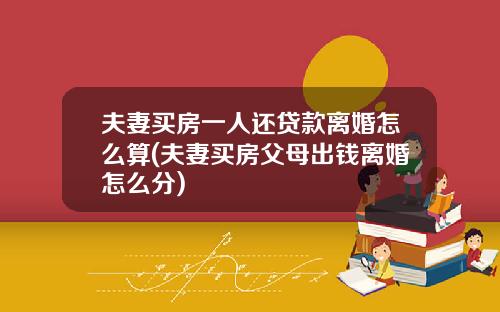 夫妻买房一人还贷款离婚怎么算(夫妻买房父母出钱离婚怎么分)