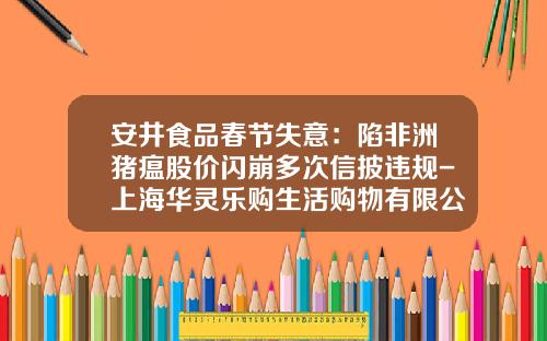 安井食品春节失意：陷非洲猪瘟股价闪崩多次信披违规-上海华灵乐购生活购物有限公司