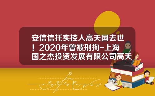 安信信托实控人高天国去世！2020年曾被刑拘-上海国之杰投资发展有限公司高天国