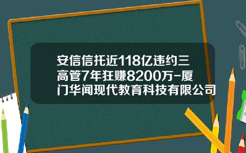 安信信托近118亿违约三高管7年狂赚8200万-厦门华闻现代教育科技有限公司