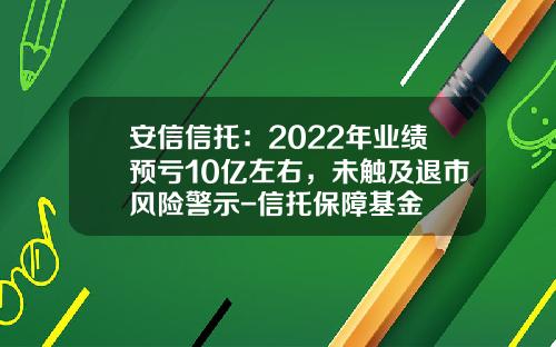 安信信托：2022年业绩预亏10亿左右，未触及退市风险警示-信托保障基金