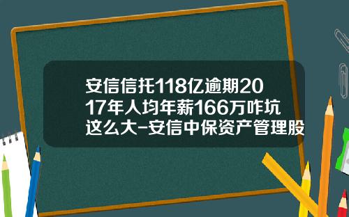 安信信托118亿逾期2017年人均年薪166万咋坑这么大-安信中保资产管理股份有限公司