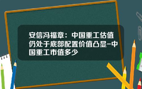 安信冯福章：中国重工估值仍处于底部配置价值凸显-中国重工市值多少