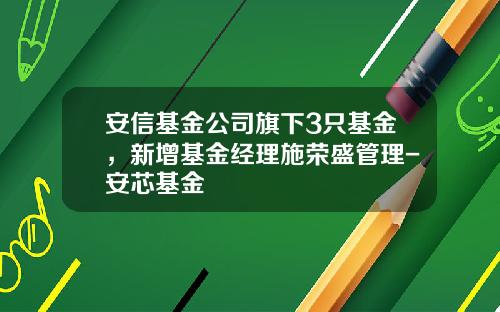 安信基金公司旗下3只基金，新增基金经理施荣盛管理-安芯基金