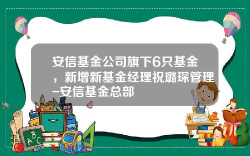 安信基金公司旗下6只基金，新增新基金经理祝璐琛管理-安信基金总部