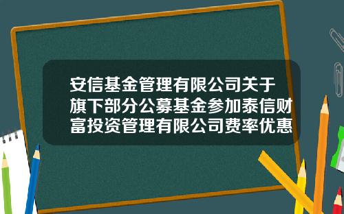安信基金管理有限公司关于旗下部分公募基金参加泰信财富投资管理有限公司费率优惠活动的公告-基金000974