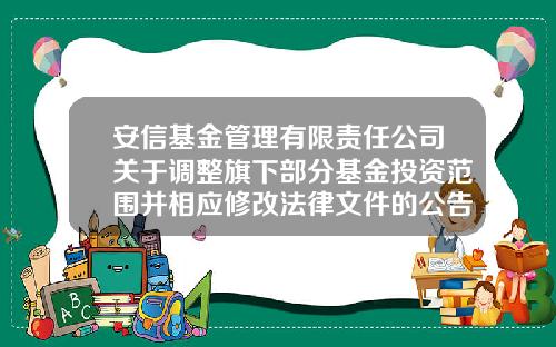 安信基金管理有限责任公司关于调整旗下部分基金投资范围并相应修改法律文件的公告-安信基金管理有限公司