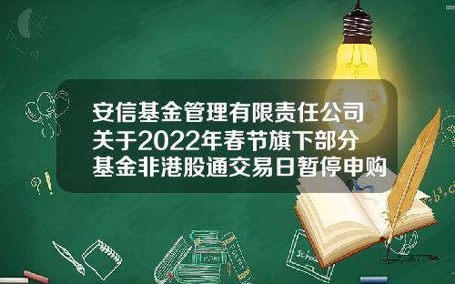安信基金管理有限责任公司关于2022年春节旗下部分基金非港股通交易日暂停申购、赎回、转换及定期定额投资业务的公告-基金非赎回期