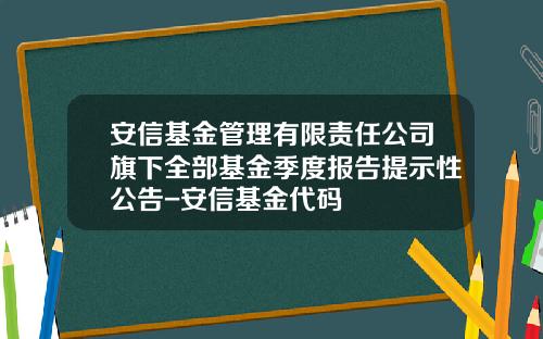 安信基金管理有限责任公司旗下全部基金季度报告提示性公告-安信基金代码