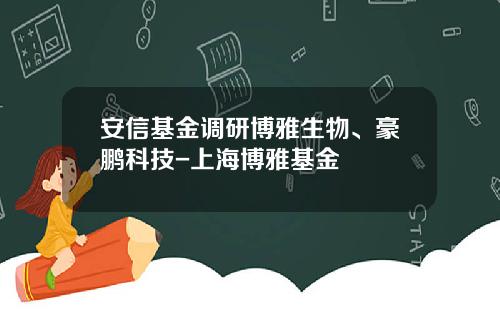 安信基金调研博雅生物、豪鹏科技-上海博雅基金