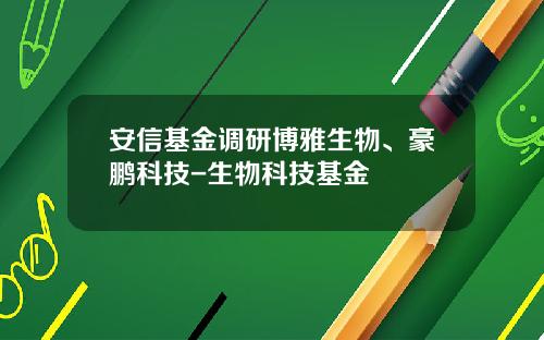 安信基金调研博雅生物、豪鹏科技-生物科技基金