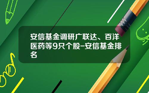 安信基金调研广联达、百洋医药等9只个股-安信基金排名