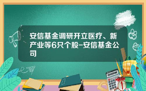 安信基金调研开立医疗、新产业等6只个股-安信基金公司