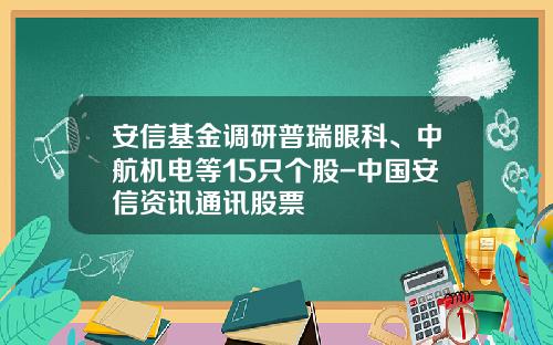 安信基金调研普瑞眼科、中航机电等15只个股-中国安信资讯通讯股票