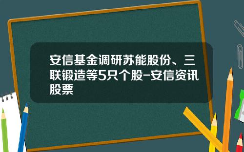 安信基金调研苏能股份、三联锻造等5只个股-安信资讯股票