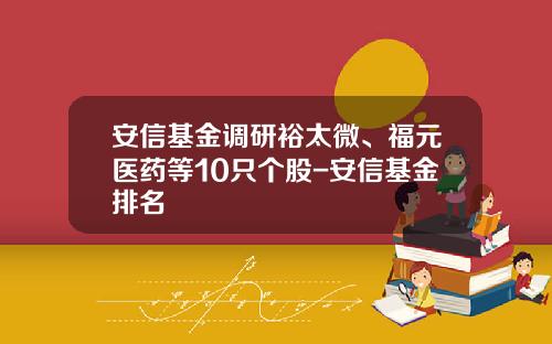 安信基金调研裕太微、福元医药等10只个股-安信基金排名