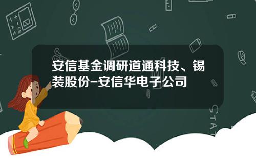 安信基金调研道通科技、锡装股份-安信华电子公司