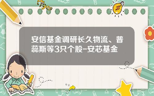 安信基金调研长久物流、普蕊斯等3只个股-安芯基金