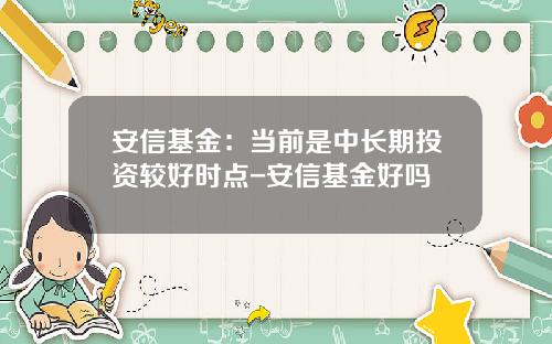 安信基金：当前是中长期投资较好时点-安信基金好吗