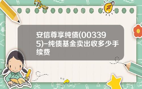 安信尊享纯债(003395)-纯债基金卖出收多少手续费