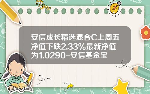 安信成长精选混合C上周五净值下跌2.33%最新净值为1.0290-安信基金宝净值