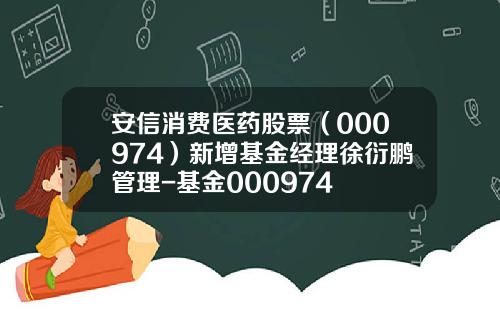 安信消费医药股票（000974）新增基金经理徐衍鹏管理-基金000974