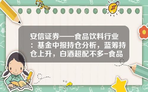 安信证券——食品饮料行业：基金中报持仓分析，蓝筹持仓上升，白酒超配不多-食品饮料基金
