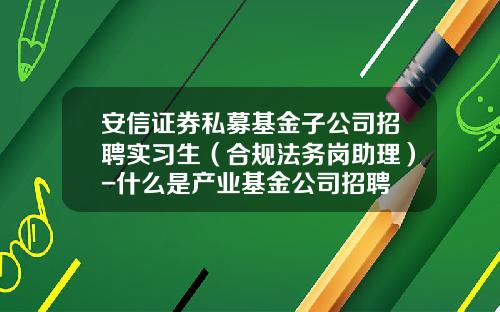 安信证券私募基金子公司招聘实习生（合规法务岗助理）-什么是产业基金公司招聘