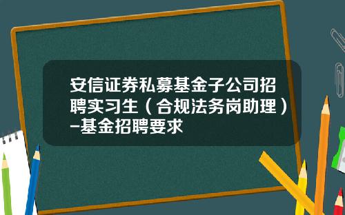 安信证券私募基金子公司招聘实习生（合规法务岗助理）-基金招聘要求