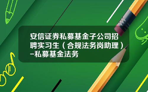 安信证券私募基金子公司招聘实习生（合规法务岗助理）-私募基金法务