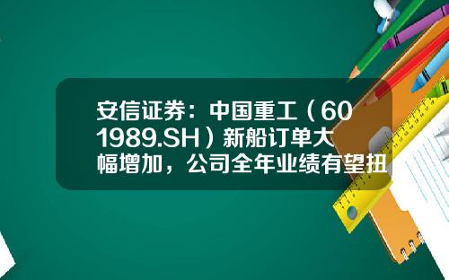 安信证券：中国重工（601989.SH）新船订单大幅增加，公司全年业绩有望扭亏为盈，首予“增持-A”评级-中国重工增持多少