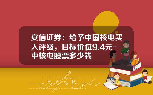 安信证券：给予中国核电买入评级，目标价位9.4元-中核电股票多少钱