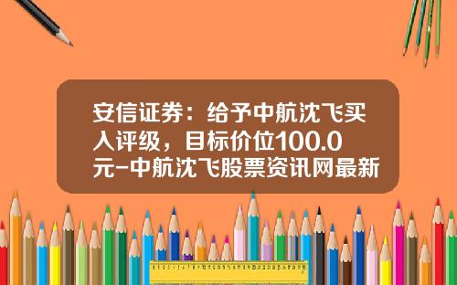 安信证券：给予中航沈飞买入评级，目标价位100.0元-中航沈飞股票资讯网最新