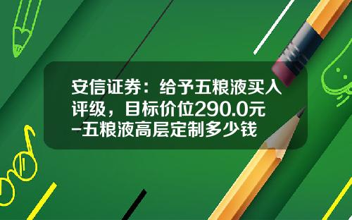 安信证券：给予五粮液买入评级，目标价位290.0元-五粮液高层定制多少钱