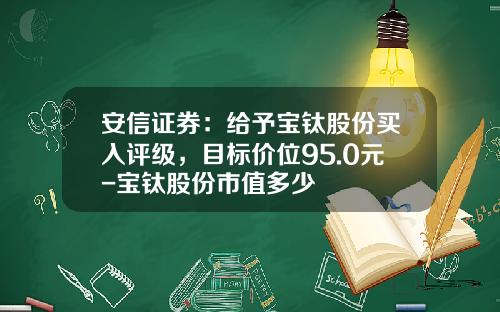 安信证券：给予宝钛股份买入评级，目标价位95.0元-宝钛股份市值多少