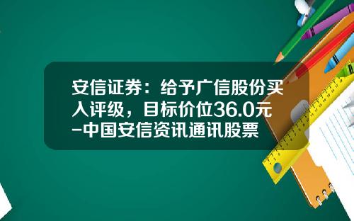 安信证券：给予广信股份买入评级，目标价位36.0元-中国安信资讯通讯股票