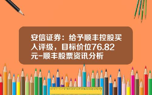 安信证券：给予顺丰控股买入评级，目标价位76.82元-顺丰股票资讯分析