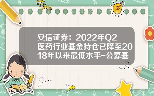 安信证券：2022年Q2医药行业基金持仓已降至2018年以来最低水平-公募基金最低仓位