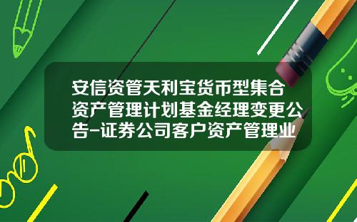 安信资管天利宝货币型集合资产管理计划基金经理变更公告-证券公司客户资产管理业务规范