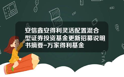 安信鑫安得利灵活配置混合型证券投资基金更新招募说明书摘要-万家得利基金