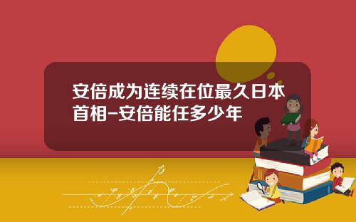 安倍成为连续在位最久日本首相-安倍能任多少年