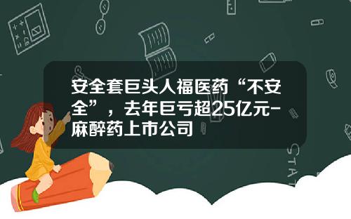 安全套巨头人福医药“不安全”，去年巨亏超25亿元-麻醉药上市公司