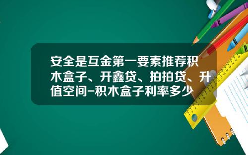 安全是互金第一要素推荐积木盒子、开鑫贷、拍拍贷、升值空间-积木盒子利率多少