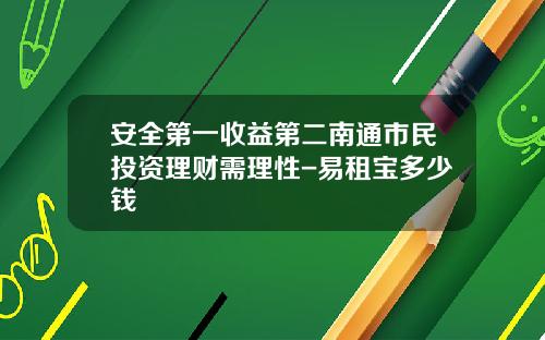 安全第一收益第二南通市民投资理财需理性-易租宝多少钱