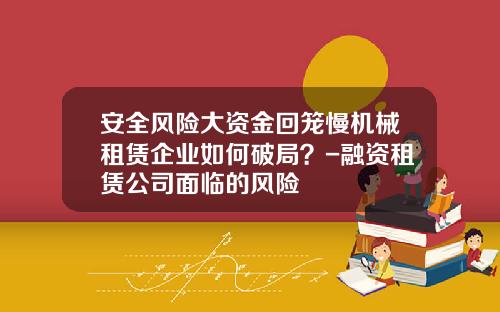 安全风险大资金回笼慢机械租赁企业如何破局？-融资租赁公司面临的风险